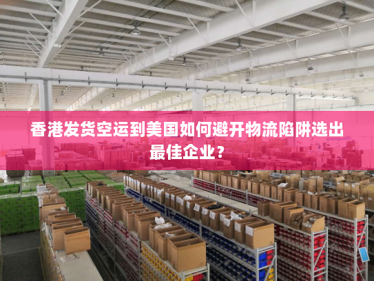 香港发货空运到美国如何避开物流陷阱选出最佳企业？