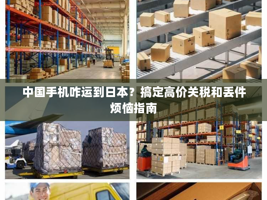 中国手机咋运到日本？搞定高价关税和丢件烦恼指南