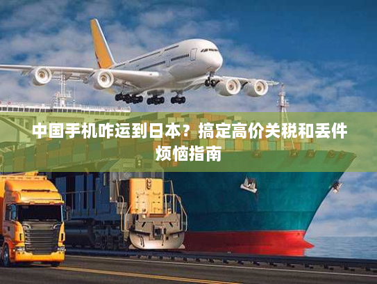 中国手机咋运到日本？搞定高价关税和丢件烦恼指南