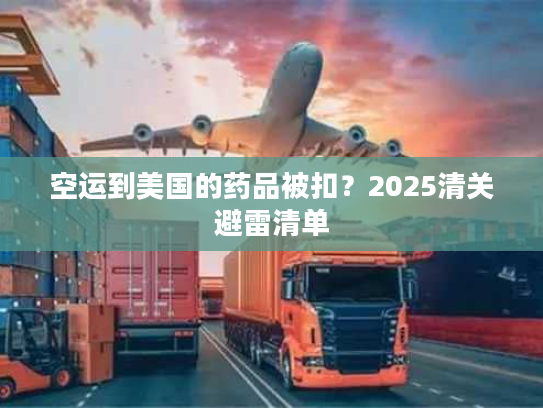空运到美国的药品被扣？2025清关避雷清单