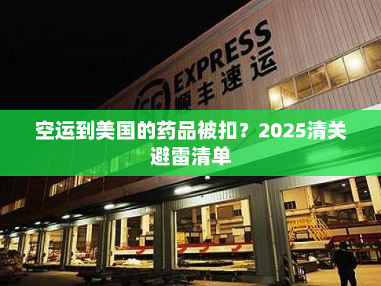 空运到美国的药品被扣？2025清关避雷清单