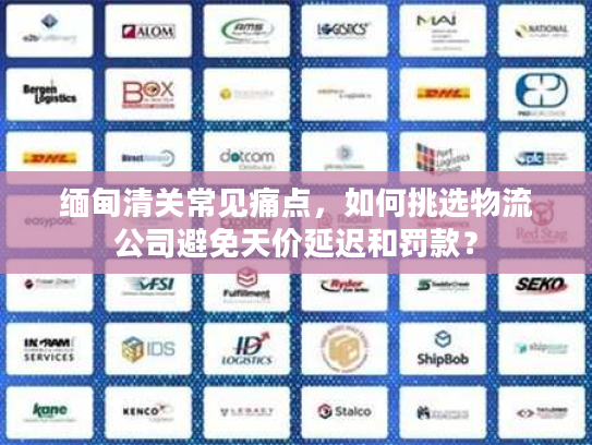 缅甸清关常见痛点，如何挑选物流公司避免天价延迟和罚款？