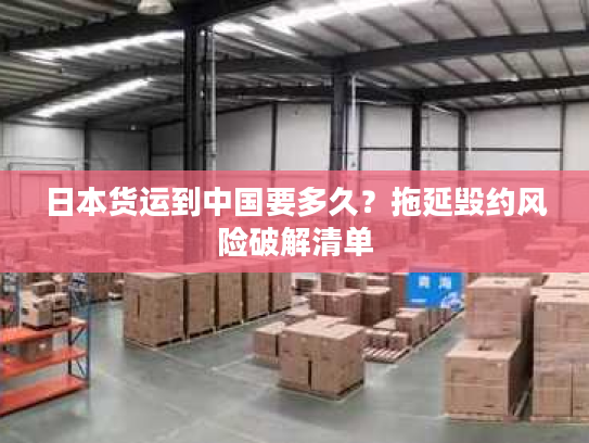 日本货运到中国要多久？拖延毁约风险破解清单