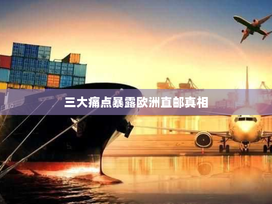 三大痛点暴露欧洲直邮真相 三大痛点暴露欧洲直邮真相