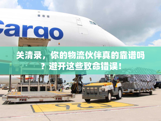 关清录，你的物流伙伴真的靠谱吗？避开这些致命错误！