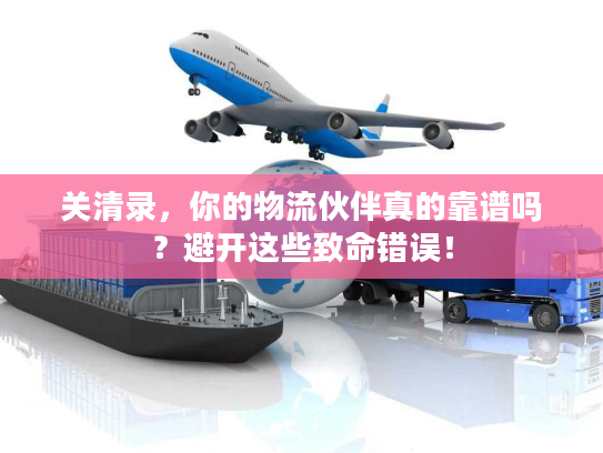 关清录，你的物流伙伴真的靠谱吗？避开这些致命错误！