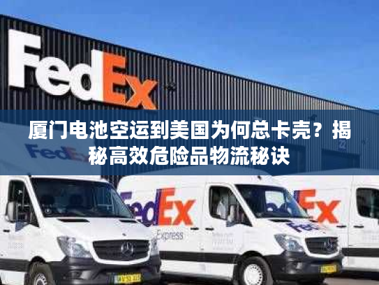 厦门电池空运到美国为何总卡壳？揭秘高效危险品物流秘诀