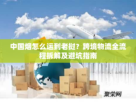 中国烟怎么运到老挝？跨境物流全流程拆解及避坑指南