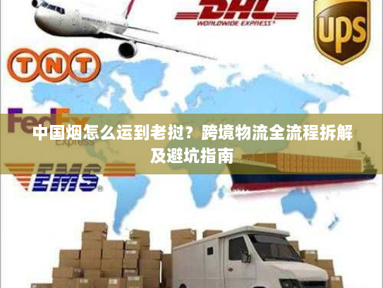 中国烟怎么运到老挝？跨境物流全流程拆解及避坑指南