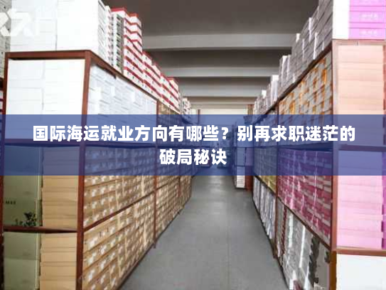 国际海运就业方向有哪些?别再求职迷茫的破局秘诀 国际海运就业方向有哪些?别再求职迷茫的破局秘诀