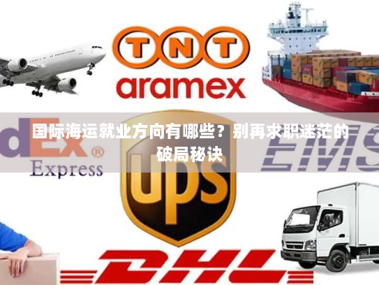 国际海运就业方向有哪些?别再求职迷茫的破局秘诀 国际海运就业方向有哪些?别再求职迷茫的破局秘诀