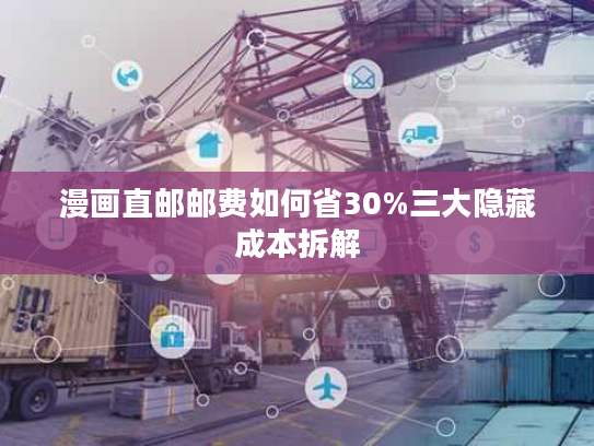 漫画直邮邮费如何省30%三大隐藏成本拆解