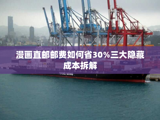 漫画直邮邮费如何省30%三大隐藏成本拆解