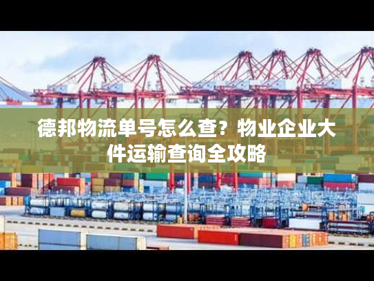 德邦物流单号怎么查？物业企业大件运输查询全攻略
