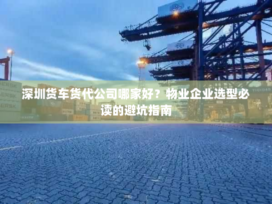 深圳货车货代公司哪家好?物业企业选型必读的避坑指南 深圳货车货代公司哪家好?物业企业选型必读的避坑指南
