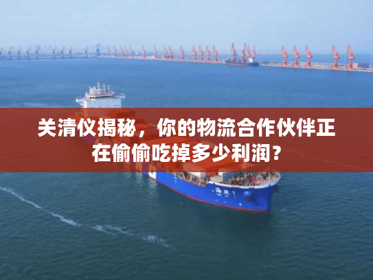 关清仪揭秘，你的物流合作伙伴正在偷偷吃掉多少利润？