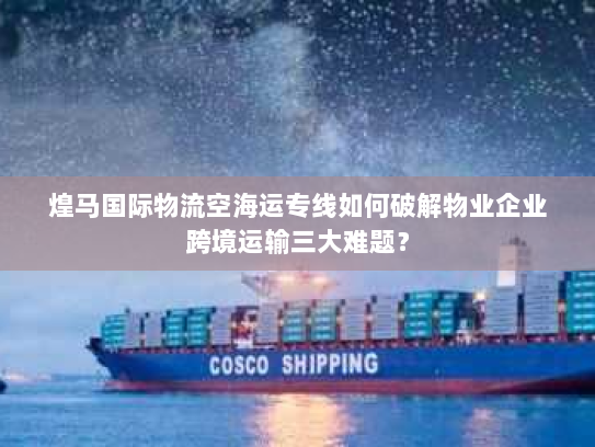 煌马国际物流空海运专线如何破解物业企业跨境运输三大难题？