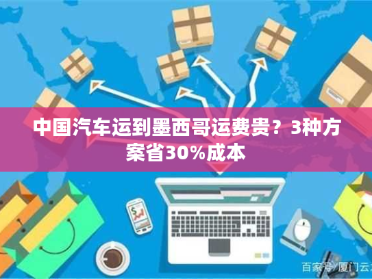 中国汽车运到墨西哥运费贵？3种方案省30%成本