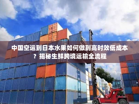 中国空运到日本水果如何做到高时效低成本?揭秘生鲜跨境运输全流程 中国空运到日本水果如何做到高时效低成本?揭秘生鲜跨境运输全流程