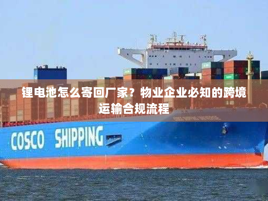 锂电池怎么寄回厂家？物业企业必知的跨境运输合规流程