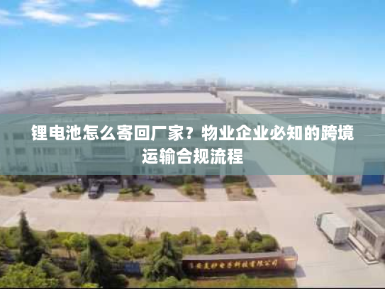 锂电池怎么寄回厂家?物业企业必知的跨境运输合规流程 锂电池怎么寄回厂家?物业企业必知的跨境运输合规流程