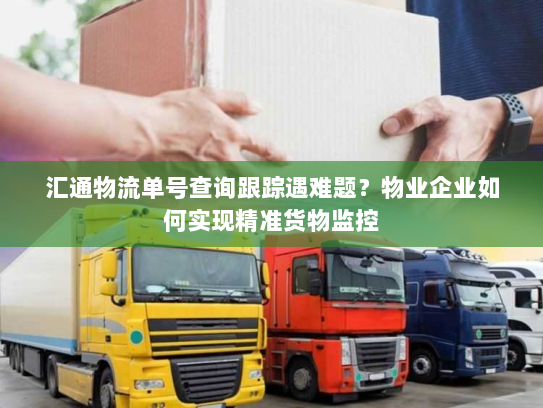 汇通物流单号查询跟踪遇难题？物业企业如何实现精准货物监控