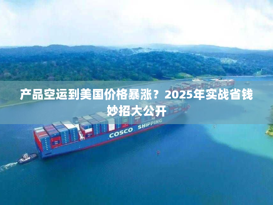 产品空运到美国价格暴涨？2025年实战省钱妙招大公开