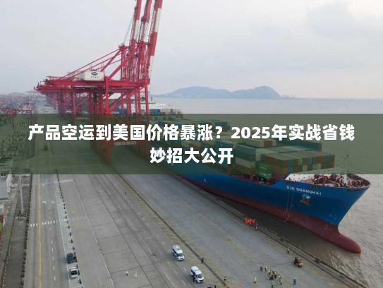 产品空运到美国价格暴涨?2025年实战省钱妙招大公开 产品空运到美国价格暴涨?2025年实战省钱妙招大公开