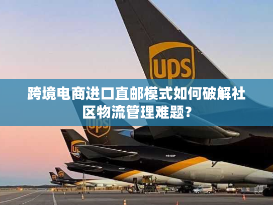 跨境电商进口直邮模式如何破解社区物流管理难题？