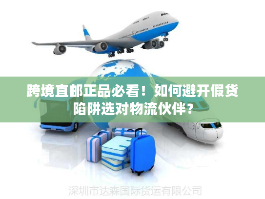 跨境直邮正品必看！如何避开假货陷阱选对物流伙伴？