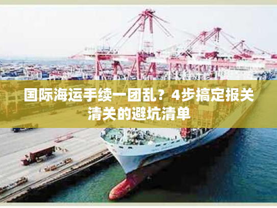 国际海运手续一团乱?4步搞定报关清关的避坑清单 国际海运手续一团乱?4步搞定报关清关的避坑清单