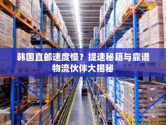 韩国直邮速度慢?提速秘籍与靠谱物流伙伴大揭秘 韩国直邮速度慢?提速秘籍与靠谱物流伙伴大揭秘