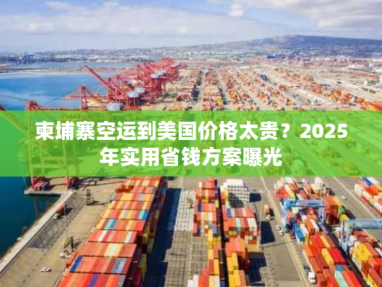 柬埔寨空运到美国价格太贵?2025年实用省钱方案曝光 柬埔寨空运到美国价格太贵?2025年实用省钱方案曝光