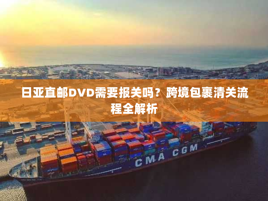 日亚直邮DVD需要报关吗?跨境包裹清关流程全解析 日亚直邮DVD需要报关吗?跨境包裹清关流程全解析
