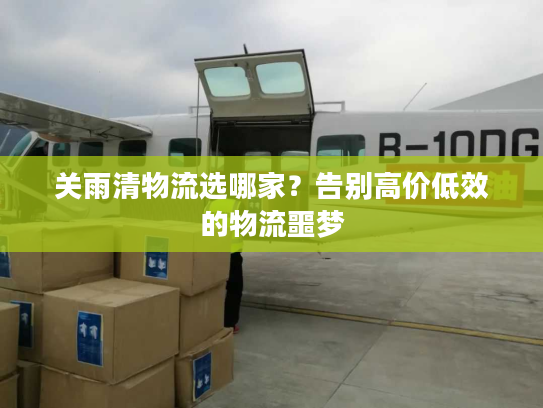 关雨清物流选哪家？告别高价低效的物流噩梦