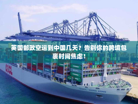 英国邮政空运到中国几天？告别你的跨境包裹时间焦虑！