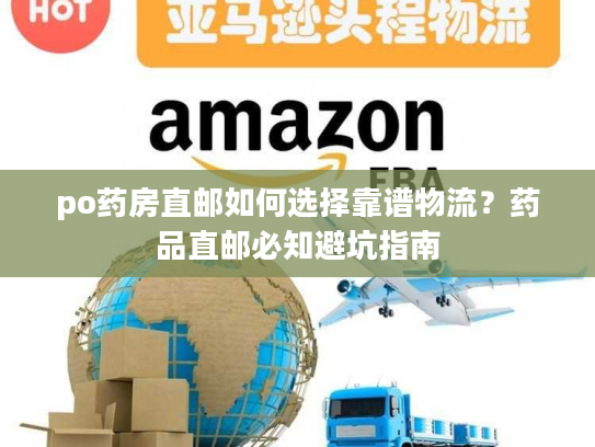 po药房直邮如何选择靠谱物流？药品直邮必知避坑指南