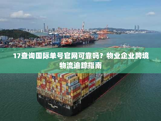17查询国际单号官网可靠吗?物业企业跨境物流追踪指南 17查询国际单号官网可靠吗?物业企业跨境物流追踪指南