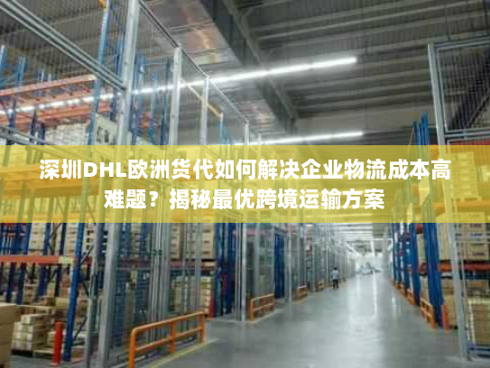深圳DHL欧洲货代如何解决企业物流成本高难题?揭秘最优跨境运输方案 深圳DHL欧洲货代如何解决企业物流成本高难题?揭秘最优跨境运输方案