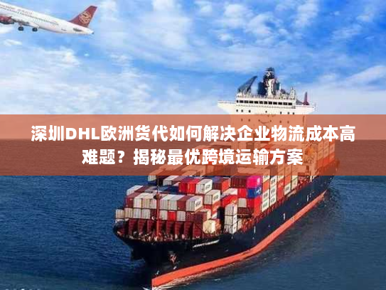 深圳DHL欧洲货代如何解决企业物流成本高难题?揭秘最优跨境运输方案 深圳DHL欧洲货代如何解决企业物流成本高难题?揭秘最优跨境运输方案