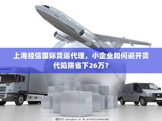 上海经信国际货运代理，小企业如何避开货代陷阱省下26万？