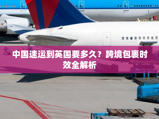 中国速运到英国要多久？跨境包裹时效全解析