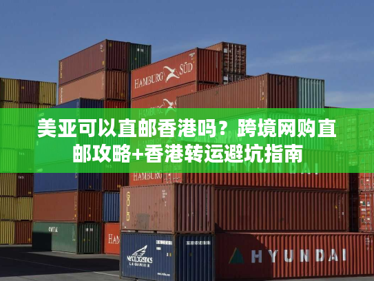 美亚可以直邮香港吗?跨境网购直邮攻略+香港转运避坑指南 美亚可以直邮香港吗?跨境网购直邮攻略+香港转运避坑指南