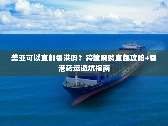 美亚可以直邮香港吗?跨境网购直邮攻略+香港转运避坑指南 美亚可以直邮香港吗?跨境网购直邮攻略+香港转运避坑指南