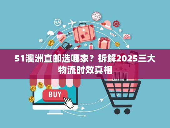 51澳洲直邮选哪家？拆解2025三大物流时效真相