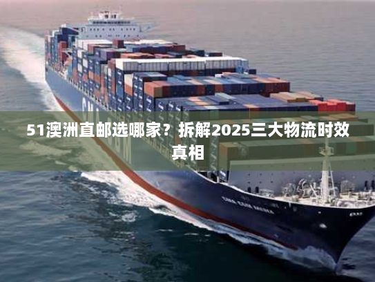 51澳洲直邮选哪家？拆解2025三大物流时效真相