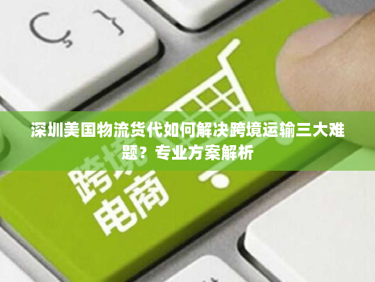 深圳美国物流货代如何解决跨境运输三大难题?专业方案解析 深圳美国物流货代如何解决跨境运输三大难题?专业方案解析