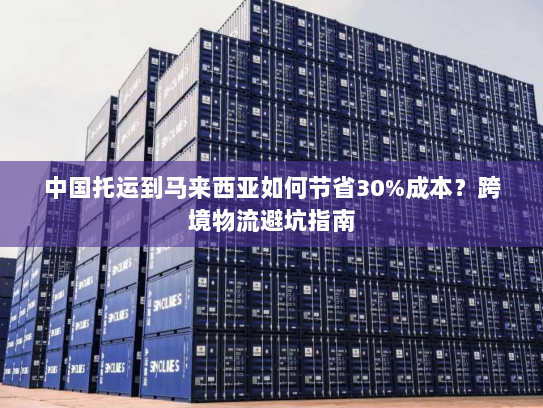 中国托运到马来西亚如何节省30%成本?跨境物流避坑指南 中国托运到马来西亚如何节省30%成本?跨境物流避坑指南