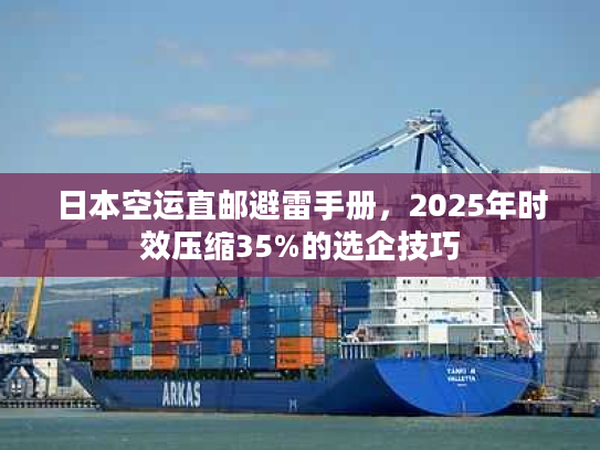 日本空运直邮避雷手册，2025年时效压缩35%的选企技巧