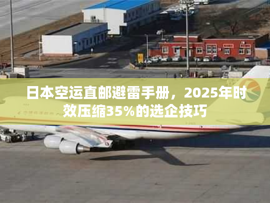日本空运直邮避雷手册，2025年时效压缩35%的选企技巧